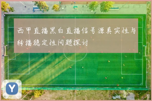 西甲直播黑白直播信号源真实性与转播稳定性问题探讨