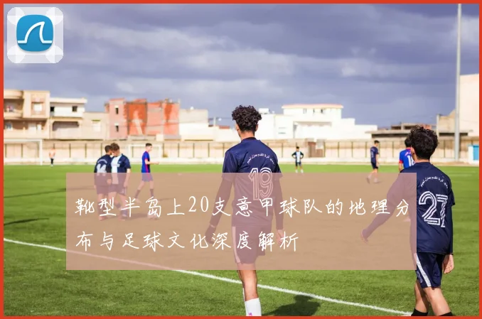 靴型半岛上20支意甲球队的地理分布与足球文化深度解析