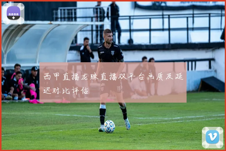 西甲直播龙珠直播双平台画质及延迟对比评估