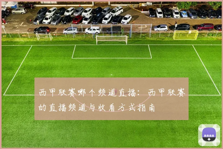 西甲联赛哪个频道直播：西甲联赛的直播频道与收看方式指南