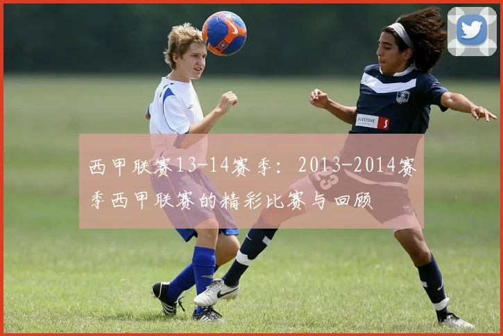 西甲联赛13-14赛季：2013-2014赛季西甲联赛的精彩比赛与回顾