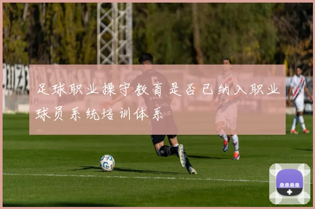 足球职业操守教育是否已纳入职业球员系统培训体系