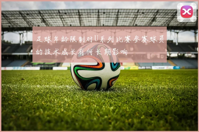 足球年龄限制对U系列比赛参赛球员的技术成长有何长期影响