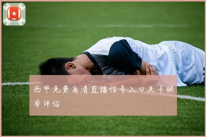 西甲免费高清直播信号入口及卡顿率评估