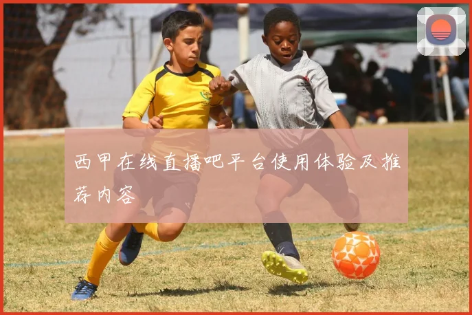 西甲在线直播吧平台使用体验及推荐内容