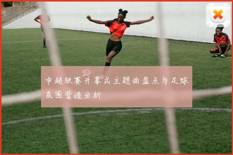中超联赛开幕式主题曲盘点与足球氛围营造分析