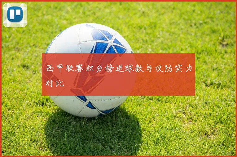 西甲联赛积分榜进球数与攻防实力对比