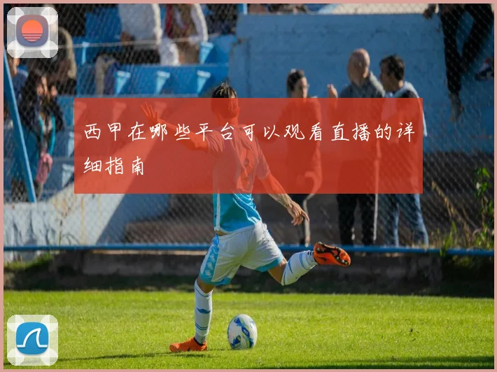 西甲在哪些平台可以观看直播的详细指南