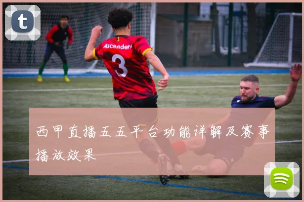 西甲直播五五平台功能详解及赛事播放效果